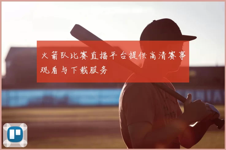 火箭队比赛直播平台提供高清赛事观看与下载服务