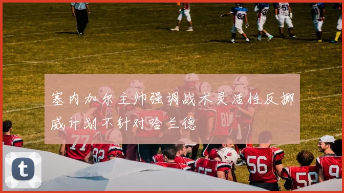 塞内加尔主帅强调战术灵活性反挪威计划不针对哈兰德