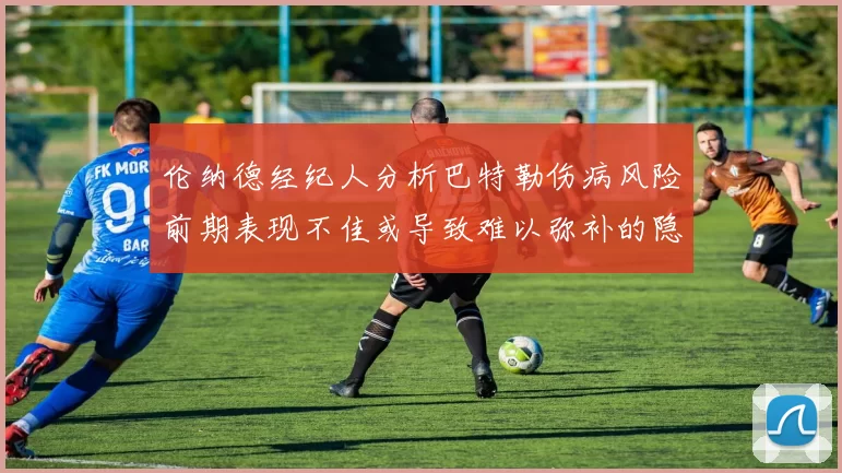 伦纳德经纪人分析巴特勒伤病风险前期表现不佳或导致难以弥补的隐患