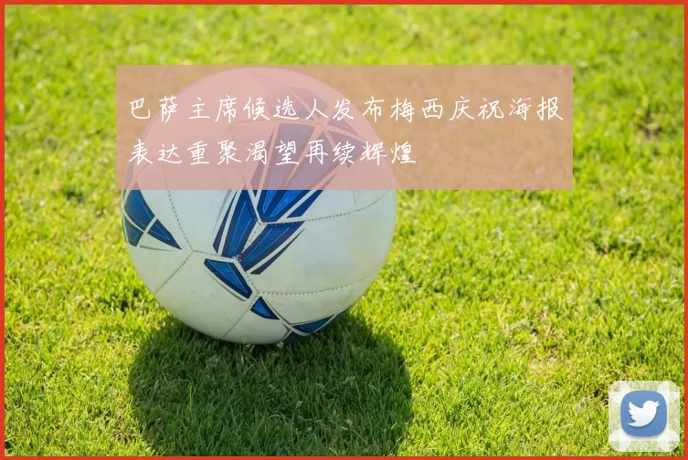 巴萨主席候选人发布梅西庆祝海报表达重聚渴望再续辉煌