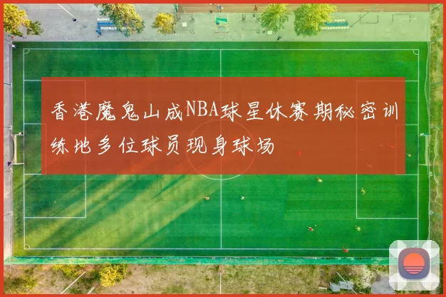香港魔鬼山成NBA球星休赛期秘密训练地多位球员现身球场