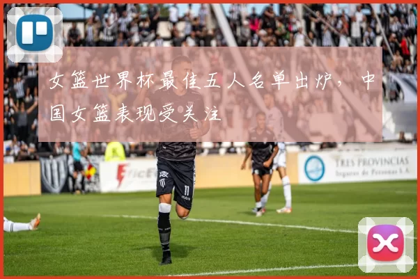 女篮世界杯最佳五人名单出炉,中国女篮表现受关注