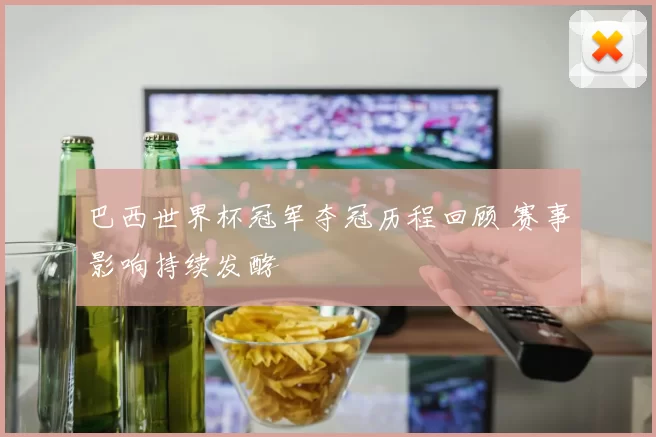 巴西世界杯冠军夺冠历程回顾 赛事影响持续发酵