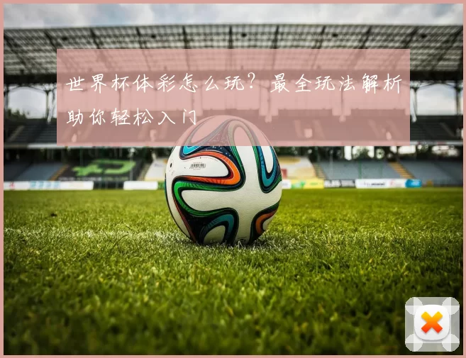 世界杯体彩怎么玩？最全玩法解析助你轻松入门