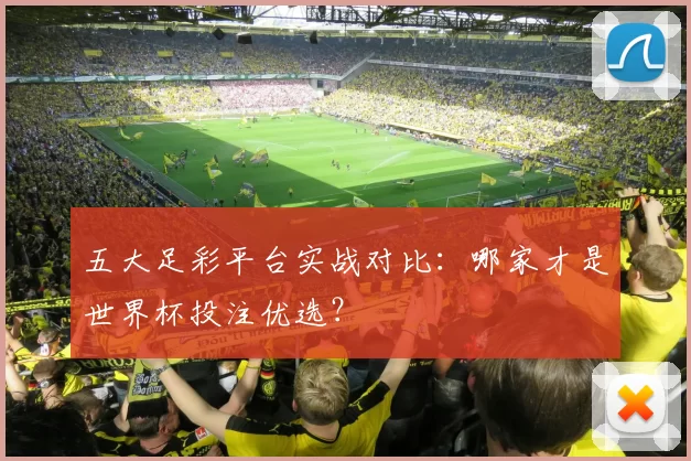 五大足彩平台实战对比:哪家才是世界杯投注优选?
