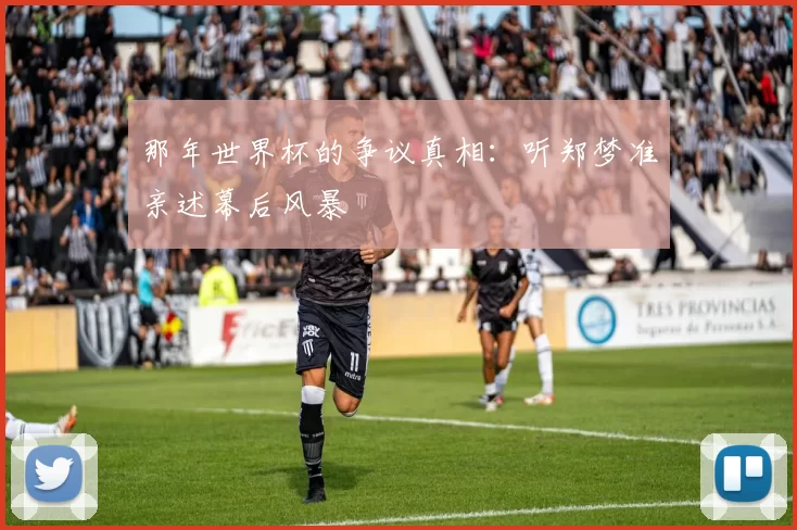 那年世界杯的争议真相:听郑梦准亲述幕后风暴