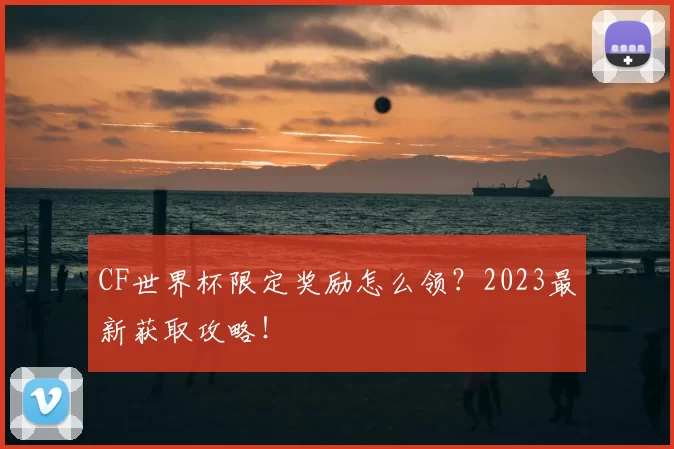 CF世界杯限定奖励怎么领?2023最新获取攻略!