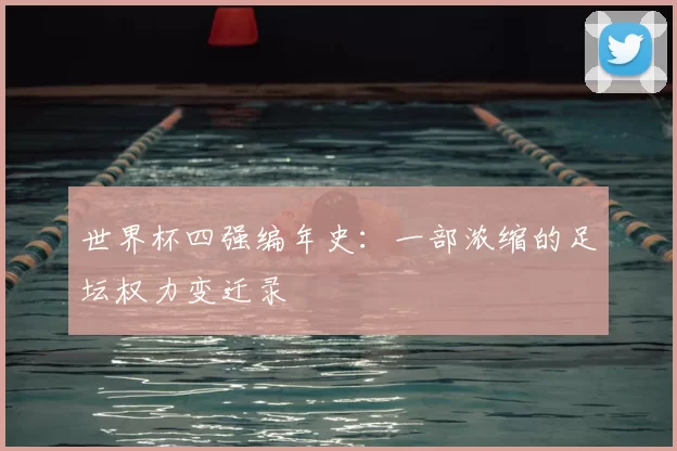 世界杯四强编年史：一部浓缩的足坛权力变迁录