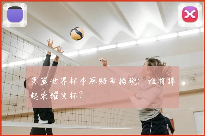 男篮世界杯夺冠赔率揭晓:谁将捧起荣耀奖杯?