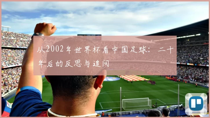 从2002年世界杯看中国足球：二十年后的反思与追问