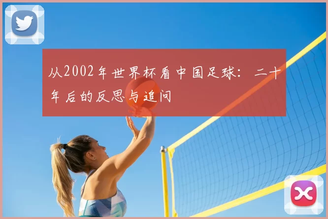 从2002年世界杯看中国足球:二十年后的反思与追问