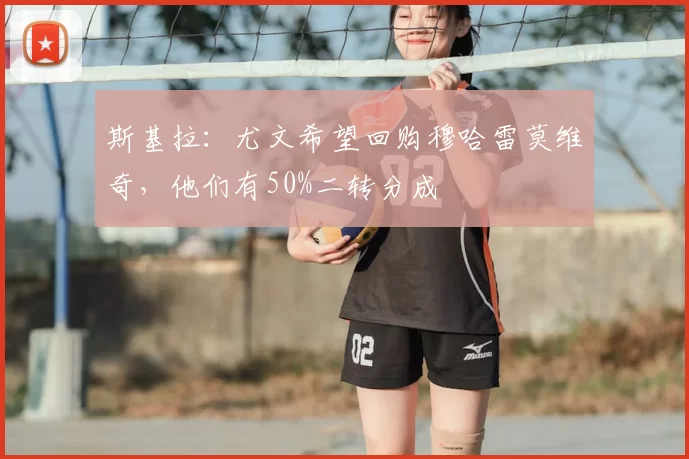 斯基拉：尤文希望回购穆哈雷莫维奇，他们有50%二转分成