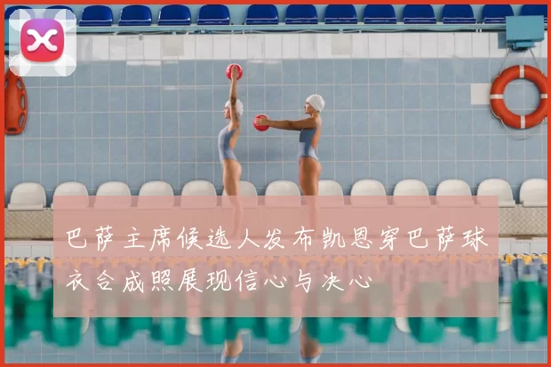 巴萨主席候选人发布凯恩穿巴萨球衣合成照展现信心与决心