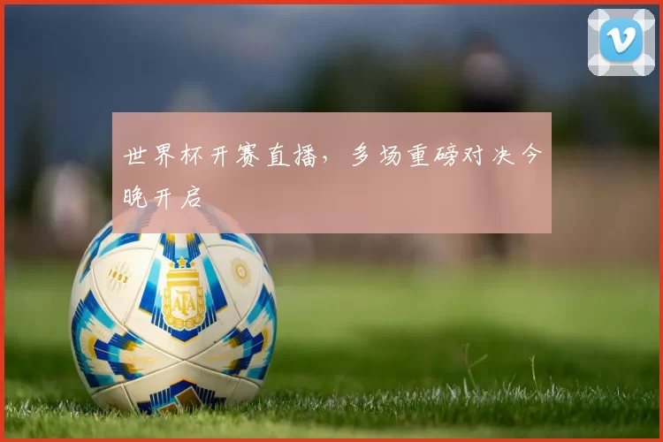 世界杯开赛直播,多场重磅对决今晚开启