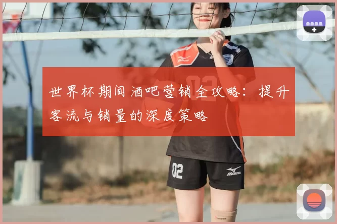 世界杯期间酒吧营销全攻略：提升客流与销量的深度策略