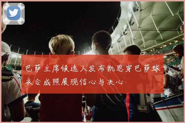 巴萨主席候选人发布凯恩穿巴萨球衣合成照展现信心与决心