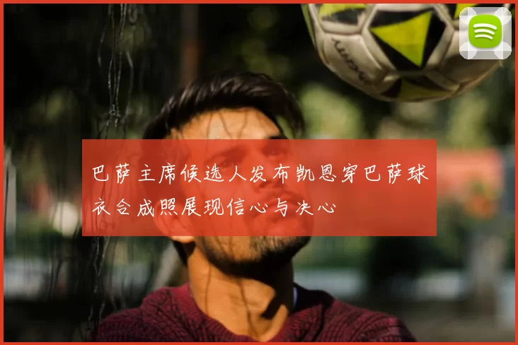 巴萨主席候选人发布凯恩穿巴萨球衣合成照展现信心与决心