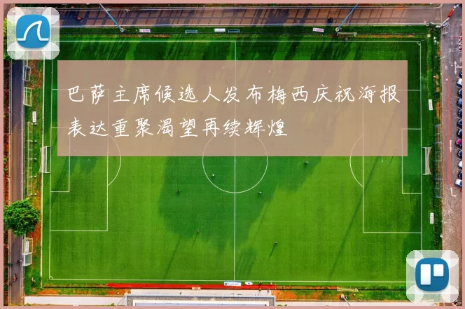 巴萨主席候选人发布梅西庆祝海报表达重聚渴望再续辉煌