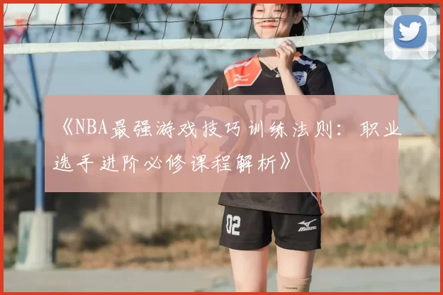 《NBA最强游戏技巧训练法则:职业选手进阶必修课程解析》