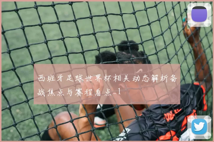 西班牙足球世界杯相关动态解析备战焦点与赛程看点_1