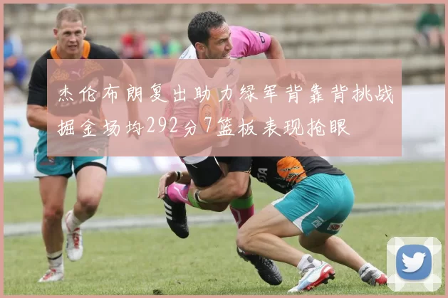 杰伦布朗复出助力绿军背靠背挑战掘金场均292分7篮板表现抢眼