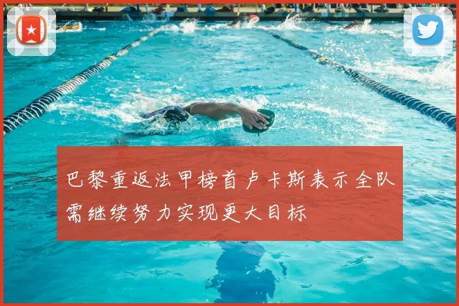 巴黎重返法甲榜首卢卡斯表示全队需继续努力实现更大目标