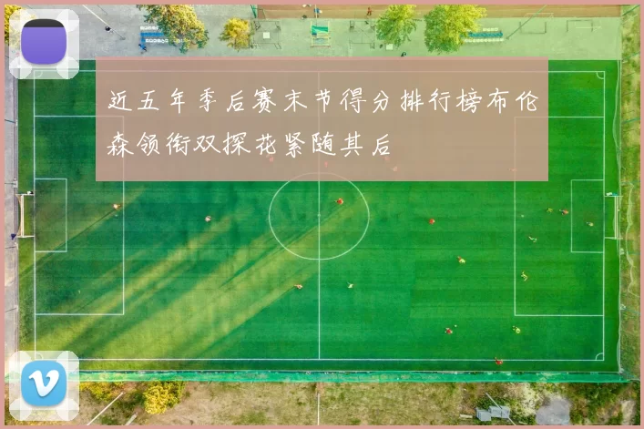 近五年季后赛末节得分排行榜布伦森领衔双探花紧随其后