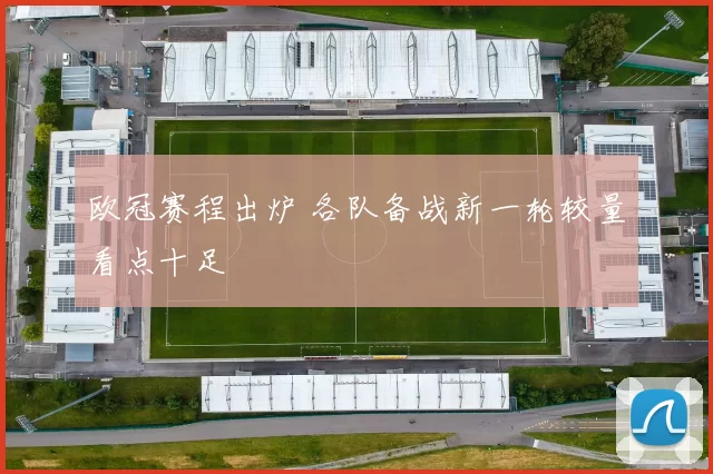 欧冠赛程出炉 各队备战新一轮较量看点十足