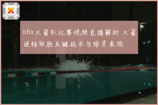 nba火箭队比赛视频直播解析 火箭逆转取胜关键战术与球员表现