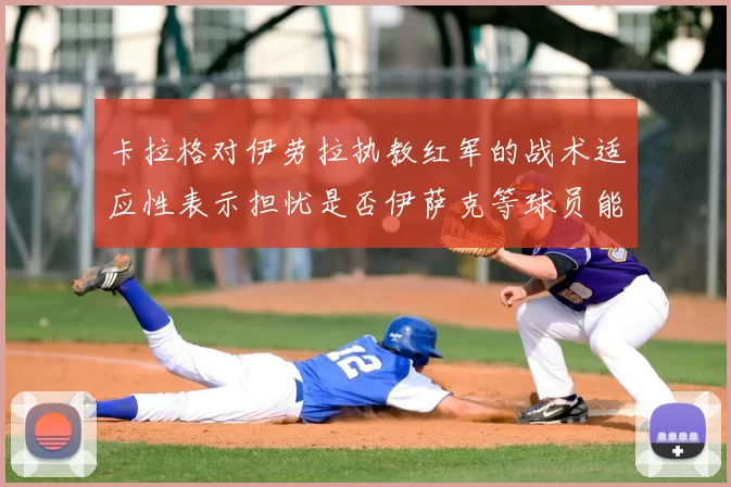 卡拉格对伊劳拉执教红军的战术适应性表示担忧是否伊萨克等球员能融入