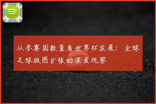 从参赛国数量看世界杯发展：全球足球版图扩张的深度观察