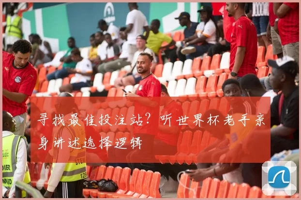 寻找最佳投注站？听世界杯老手亲身讲述选择逻辑