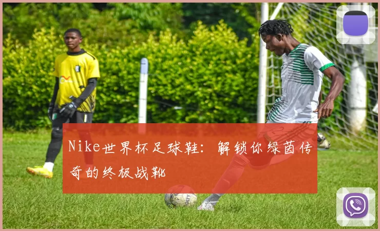 Nike世界杯足球鞋:解锁你绿茵传奇的终极战靴