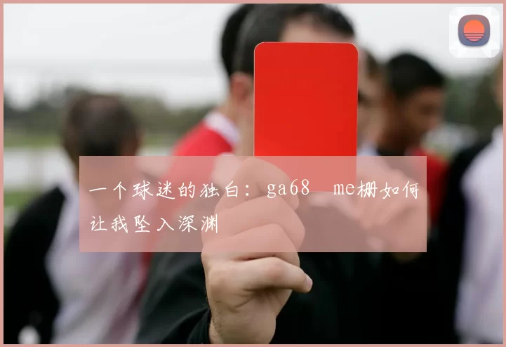 一个球迷的独白:ga68椣me栅如何让我坠入深渊