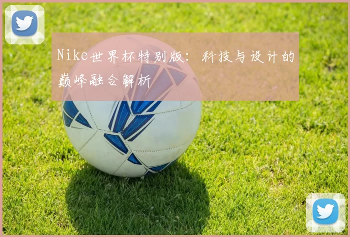 Nike世界杯特别版:科技与设计的巅峰融合解析