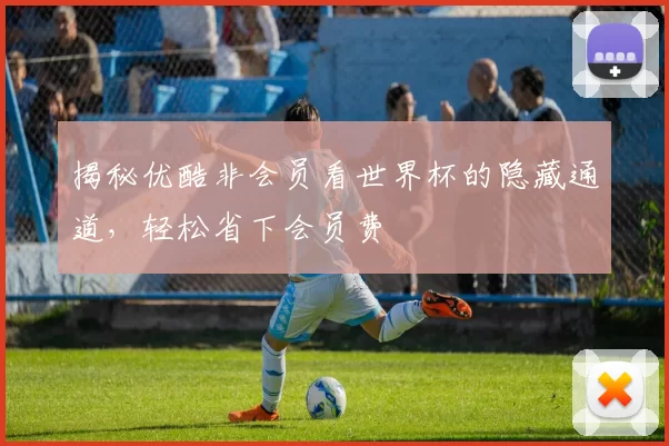 揭秘优酷非会员看世界杯的隐藏通道,轻松省下会员费