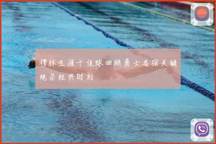 穆林生涯十佳球回顾勇士名宿关键绝杀经典时刻