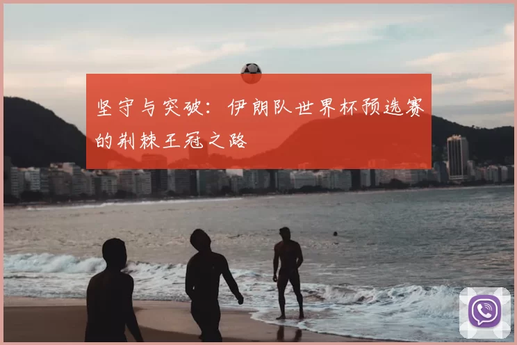 坚守与突破：伊朗队世界杯预选赛的荆棘王冠之路