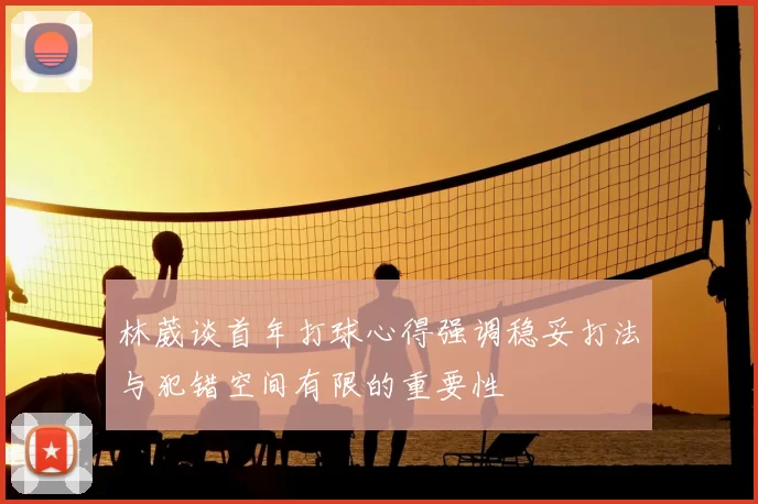 林葳谈首年打球心得强调稳妥打法与犯错空间有限的重要性