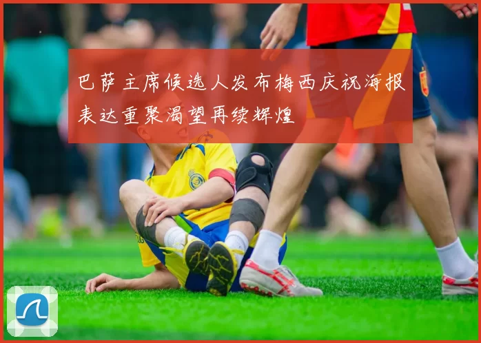 巴萨主席候选人发布梅西庆祝海报表达重聚渴望再续辉煌