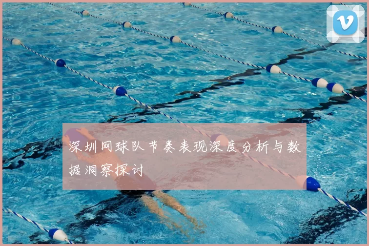 深圳网球队节奏表现深度分析与数据洞察探讨