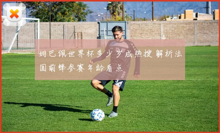 姆巴佩世界杯多少岁成热搜 解析法国前锋参赛年龄看点