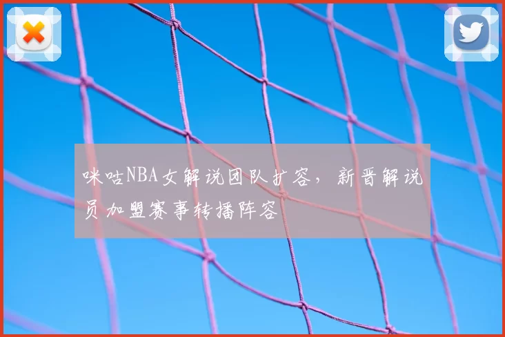 咪咕NBA女解说团队扩容，新晋解说员加盟赛事转播阵容