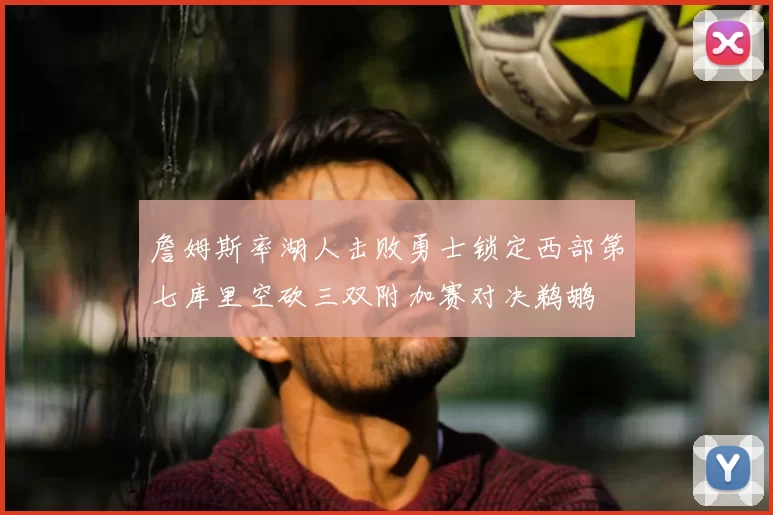 詹姆斯率湖人击败勇士锁定西部第七库里空砍三双附加赛对决鹈鹕
