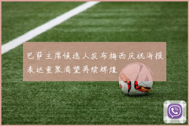 巴萨主席候选人发布梅西庆祝海报表达重聚渴望再续辉煌