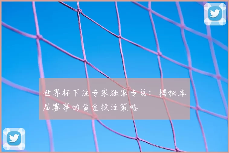 世界杯下注专家独家专访:揭秘本届赛事的黄金投注策略