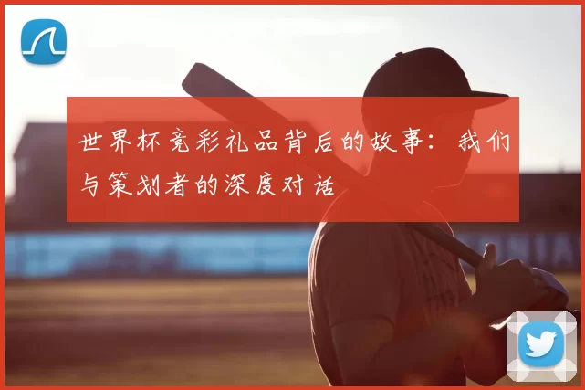 世界杯竞彩礼品背后的故事：我们与策划者的深度对话