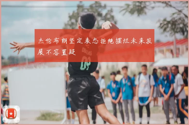 杰伦布朗坚定表态拒绝摆烂未来发展不容置疑