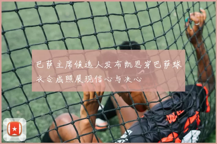 巴萨主席候选人发布凯恩穿巴萨球衣合成照展现信心与决心