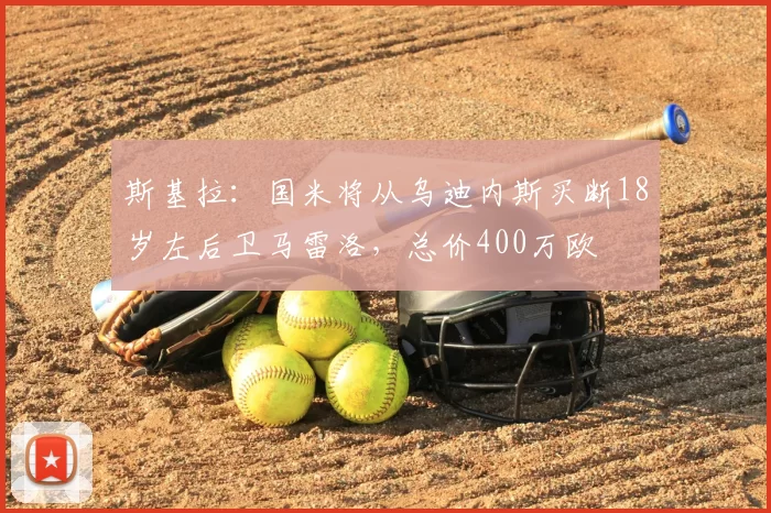 斯基拉:国米将从乌迪内斯买断18岁左后卫马雷洛,总价400万欧